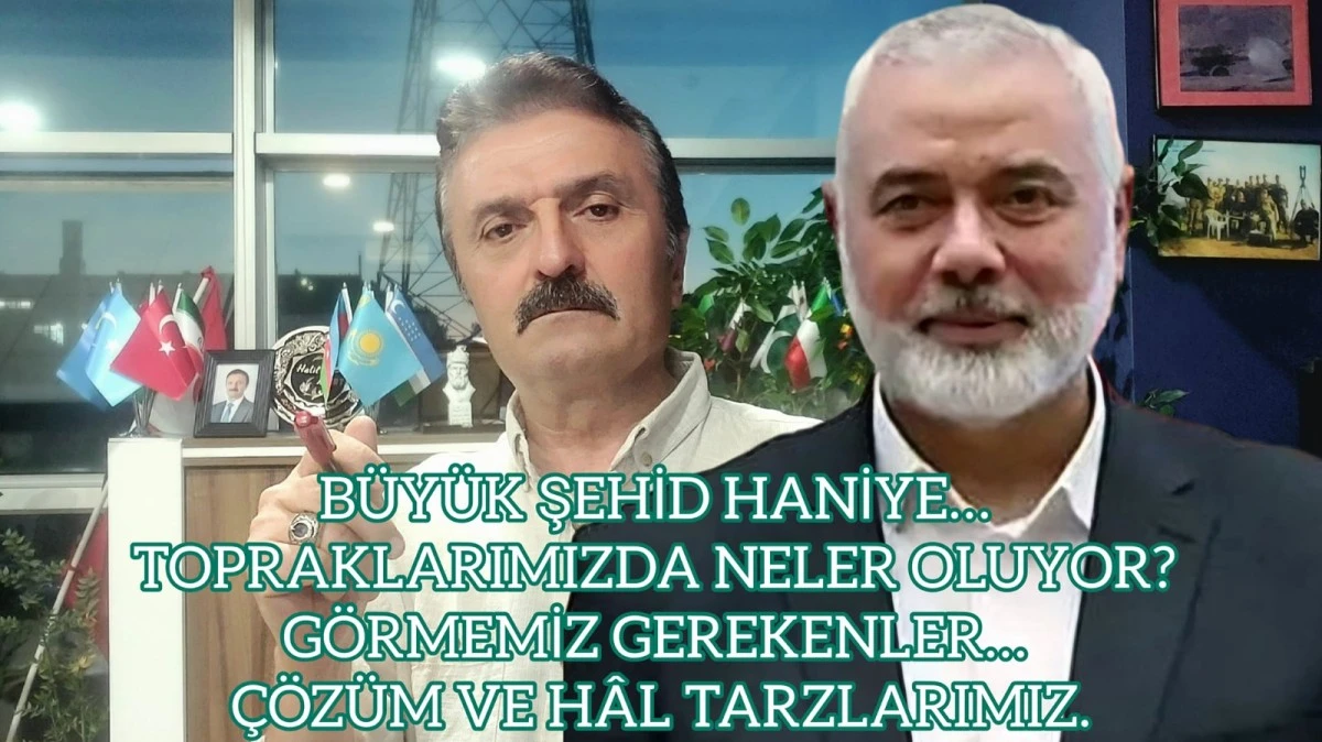 Büyük şehid Haniye… Topraklarımızda neler oluyor? Görmemiz gerekenler… Çözüm ve hal tarzlarımız