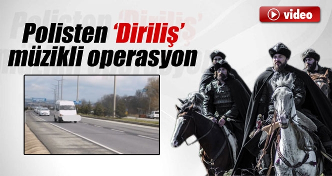 ’Diriliş’ müzikli polis operasyonu