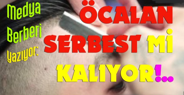 Medya Berberi yazıyor: ÖCALAN SERBEST Mİ KALIYOR!..