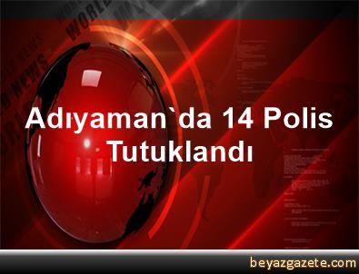 Adıyaman'da 14 polis tutuklandı