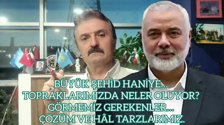 Büyük şehid Haniye… Topraklarımızda neler oluyor? Görmemiz gerekenler… Çözüm ve hal tarzlarımız -E. Yarbay Halil Mert yazdı-