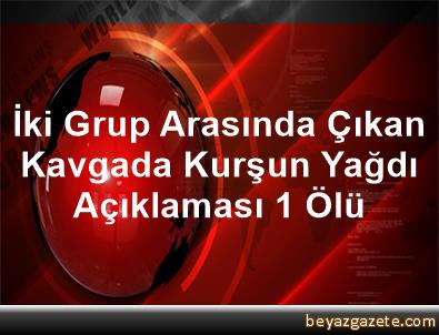 İki grup arasında çıkan kavgada kurşun yağdı: 1 ölü